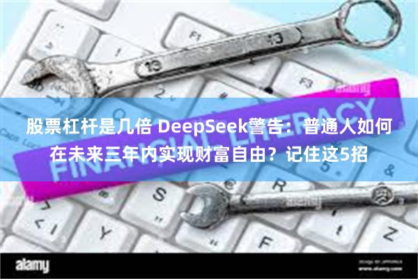 股票杠杆是几倍 DeepSeek警告：普通人如何在未来三年内实现财富自由？记住这5招