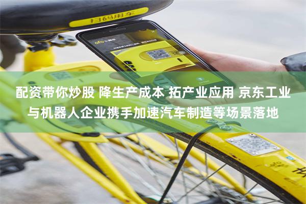 配资带你炒股 降生产成本 拓产业应用 京东工业与机器人企业携手加速汽车制造等场景落地