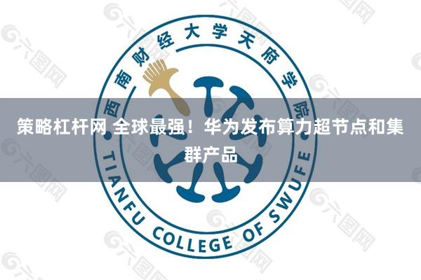 策略杠杆网 全球最强！华为发布算力超节点和集群产品