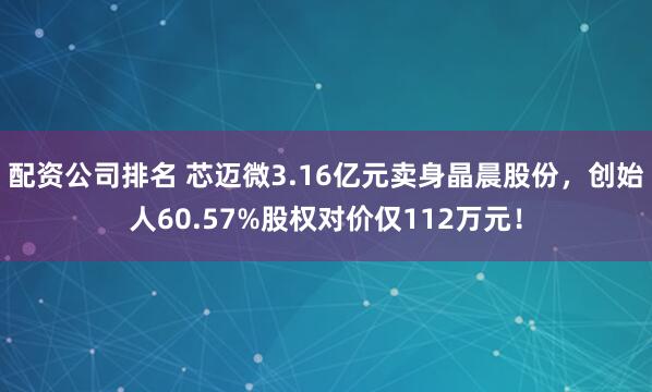 配资公司排名 芯迈微3.16亿元卖身晶晨股份，创始人60.57%股权对价仅112万元！