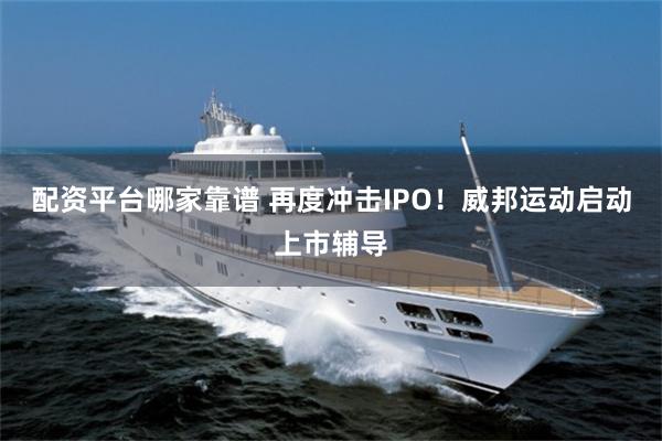 配资平台哪家靠谱 再度冲击IPO！威邦运动启动上市辅导