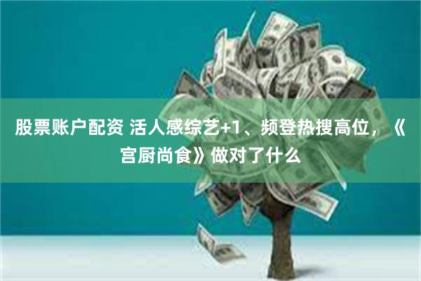 股票账户配资 活人感综艺+1、频登热搜高位，《宫厨尚食》做对了什么