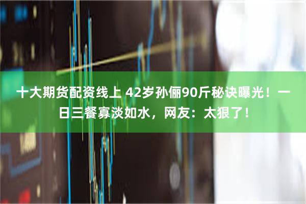 十大期货配资线上 42岁孙俪90斤秘诀曝光！一日三餐寡淡如水，网友：太狠了！