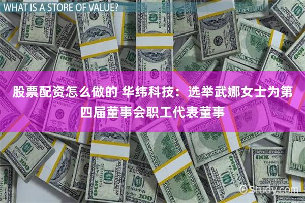 股票配资怎么做的 华纬科技：选举武娜女士为第四届董事会职工代表董事