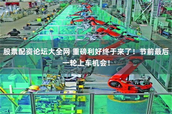 股票配资论坛大全网 重磅利好终于来了!节前最后一轮上车机会!