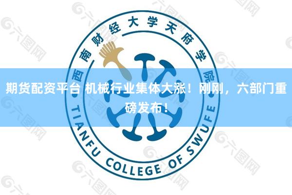 期货配资平台 机械行业集体大涨！刚刚，六部门重磅发布！