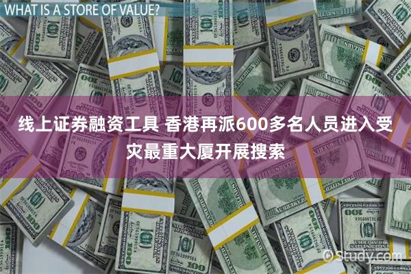 线上证券融资工具 香港再派600多名人员进入受灾最重大厦开展搜索