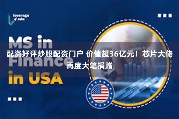 配资好评炒股配资门户 价值超36亿元!芯片大佬再度大笔捐赠