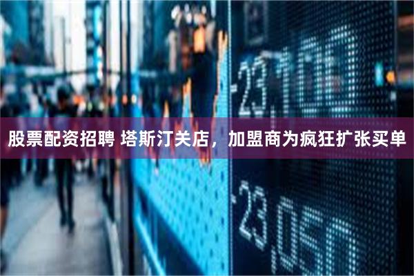 股票配资招聘 塔斯汀关店，加盟商为疯狂扩张买单