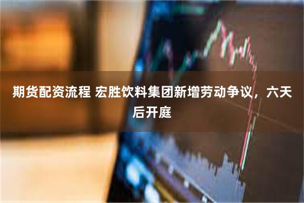 期货配资流程 宏胜饮料集团新增劳动争议，六天后开庭