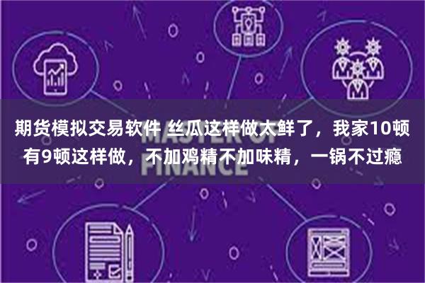 期货模拟交易软件 丝瓜这样做太鲜了，我家10顿有9顿这样做，不加鸡精不加味精，一锅不过瘾