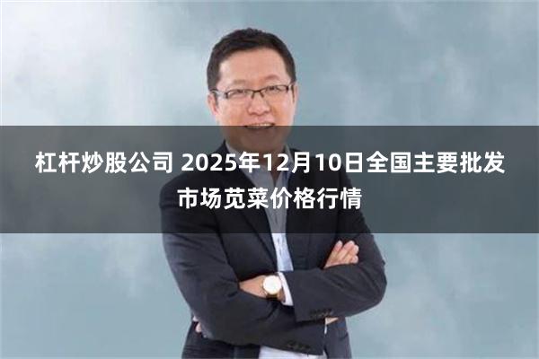 杠杆炒股公司 2025年12月10日全国主要批发市场苋菜价格行情