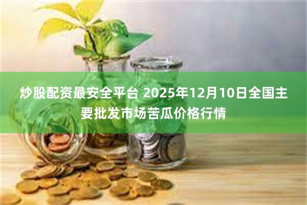 炒股配资最安全平台 2025年12月10日全国主要批发市场苦瓜价格行情