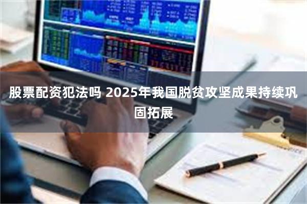 股票配资犯法吗 2025年我国脱贫攻坚成果持续巩固拓展