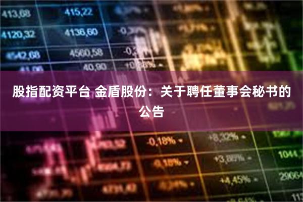 股指配资平台 金盾股份：关于聘任董事会秘书的公告