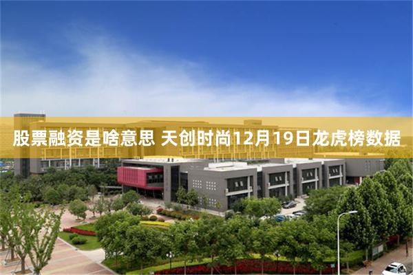 股票融资是啥意思 天创时尚12月19日龙虎榜数据