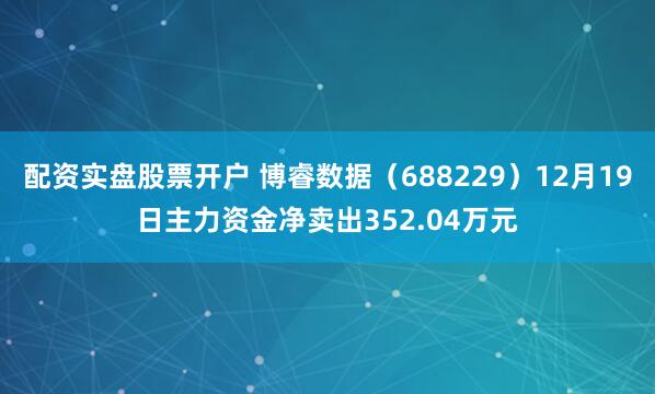 配资实盘股票开户 博睿数据（688229）12月19日主力资金净卖出352.04万元