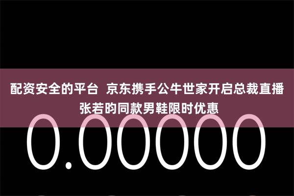 配资安全的平台 京东携手公牛世家开启总裁直播 张若昀同款男鞋限时优惠