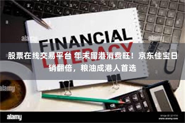 股票在线交易平台 年末留港消费旺!京东佳宝日销翻倍,粮油成港人首选