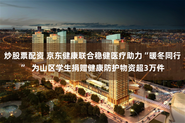 炒股票配资 京东健康联合稳健医疗助力“暖冬同行” 为山区学生捐赠健康防护物资超3万件